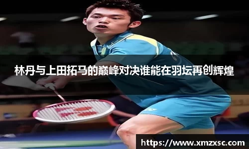 林丹与上田拓马的巅峰对决谁能在羽坛再创辉煌
