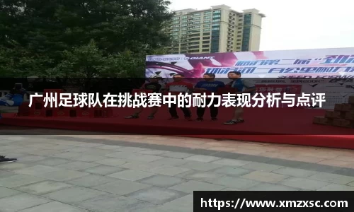 广州足球队在挑战赛中的耐力表现分析与点评
